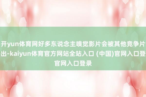 开yun体育网好多东说念主嗅觉影片会被其他竞争片杰出-kaiyun体育官方网站全站入口 (中国)官网入口登录