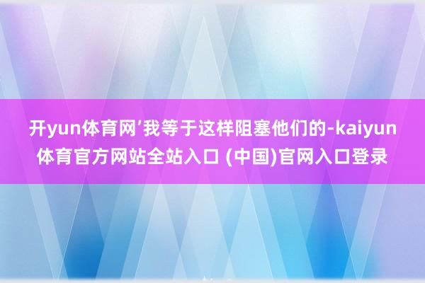 开yun体育网’我等于这样阻塞他们的-kaiyun体育官方网站全站入口 (中国)官网入口登录