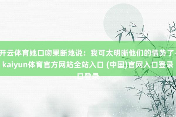 开云体育她口吻果断地说：我可太明晰他们的情势了-kaiyun体育官方网站全站入口 (中国)官网入口登录