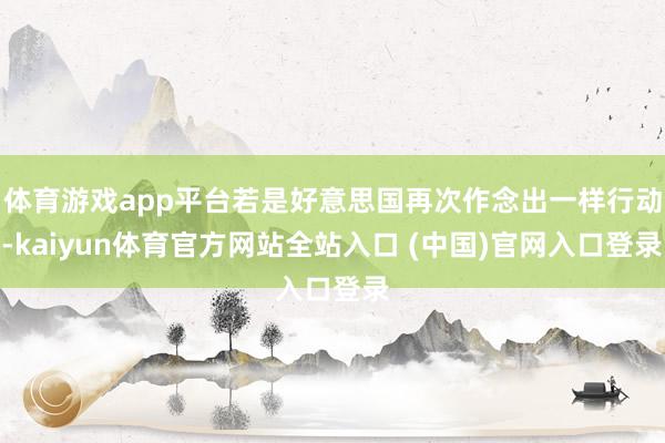 体育游戏app平台若是好意思国再次作念出一样行动-kaiyun体育官方网站全站入口 (中国)官网入口登录