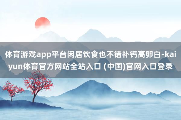 体育游戏app平台闲居饮食也不错补钙高卵白-kaiyun体育官方网站全站入口 (中国)官网入口登录
