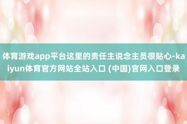 体育游戏app平台这里的责任主说念主员很贴心-kaiyun体育官方网站全站入口 (中国)官网入口登录