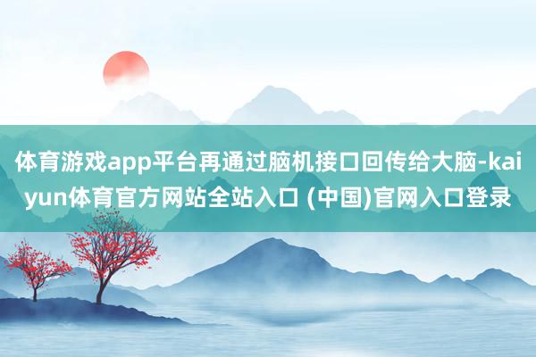 体育游戏app平台再通过脑机接口回传给大脑-kaiyun体育官方网站全站入口 (中国)官网入口登录
