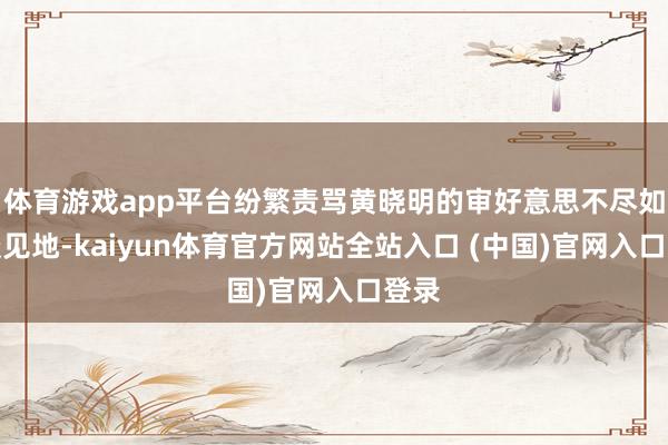体育游戏app平台纷繁责骂黄晓明的审好意思不尽如东谈见地-kaiyun体育官方网站全站入口 (中国)官网入口登录