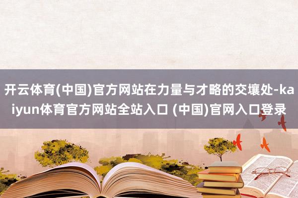 开云体育(中国)官方网站在力量与才略的交壤处-kaiyun体育官方网站全站入口 (中国)官网入口登录