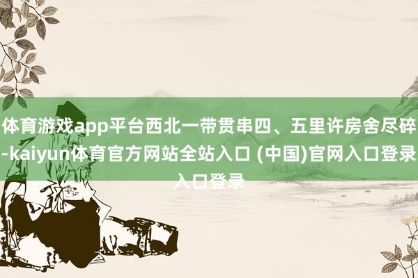 体育游戏app平台西北一带贯串四、五里许房舍尽碎-kaiyun体育官方网站全站入口 (中国)官网入口登录