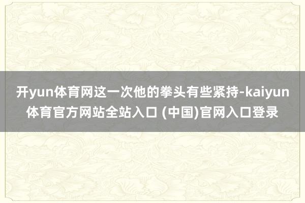 开yun体育网这一次他的拳头有些紧持-kaiyun体育官方网站全站入口 (中国)官网入口登录