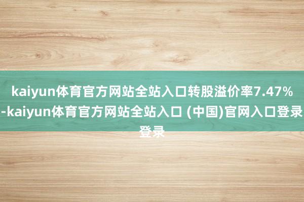 kaiyun体育官方网站全站入口转股溢价率7.47%-kaiyun体育官方网站全站入口 (中国)官网入口登录