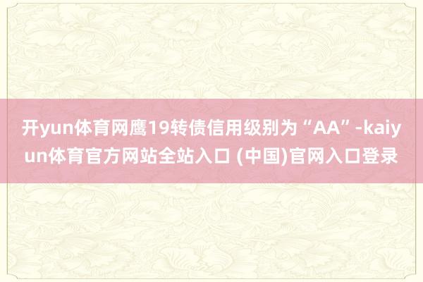 开yun体育网鹰19转债信用级别为“AA”-kaiyun体育官方网站全站入口 (中国)官网入口登录