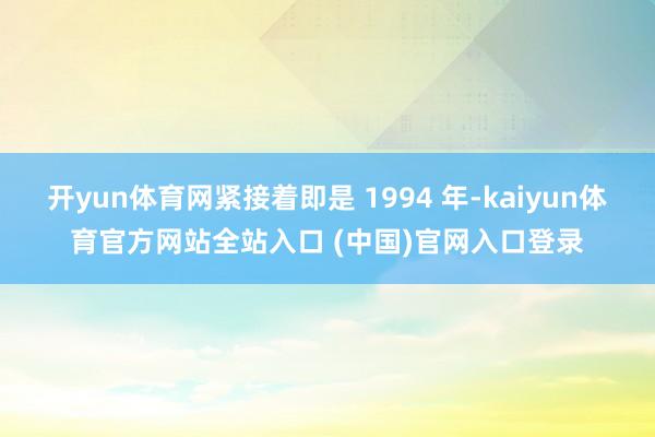 开yun体育网紧接着即是 1994 年-kaiyun体育官方网站全站入口 (中国)官网入口登录