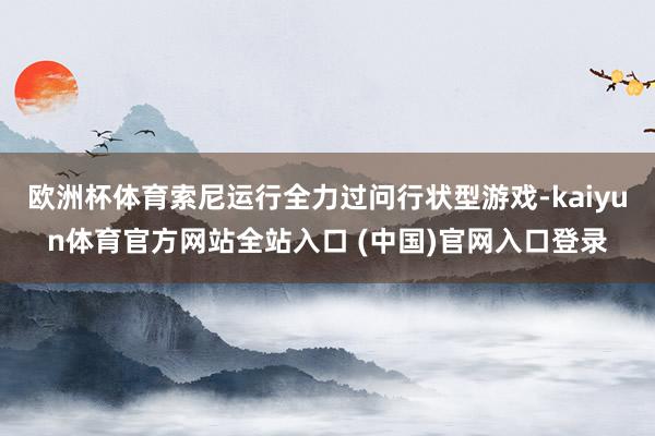 欧洲杯体育索尼运行全力过问行状型游戏-kaiyun体育官方网站全站入口 (中国)官网入口登录