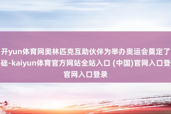 开yun体育网奥林匹克互助伙伴为举办奥运会奠定了基础-kaiyun体育官方网站全站入口 (中国)官网入口登录