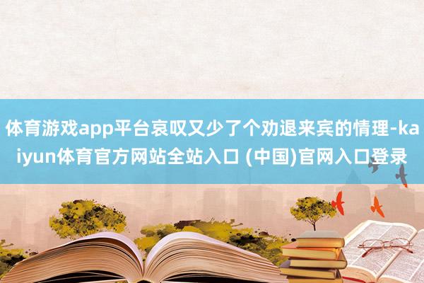 体育游戏app平台哀叹又少了个劝退来宾的情理-kaiyun体育官方网站全站入口 (中国)官网入口登录