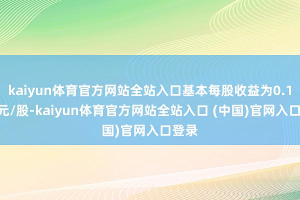 kaiyun体育官方网站全站入口基本每股收益为0.1213元/股-kaiyun体育官方网站全站入口 (中国)官网入口登录