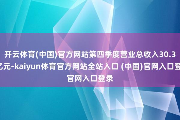 开云体育(中国)官方网站第四季度营业总收入30.32亿元-kaiyun体育官方网站全站入口 (中国)官网入口登录