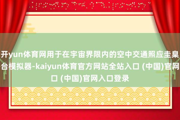 开yun体育网用于在宇宙界限内的空中交通照应圭臬中装配塔台模拟器-kaiyun体育官方网站全站入口 (中国)官网入口登录