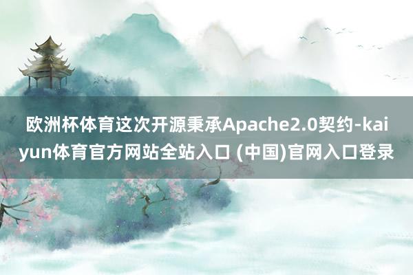 欧洲杯体育这次开源秉承Apache2.0契约-kaiyun体育官方网站全站入口 (中国)官网入口登录