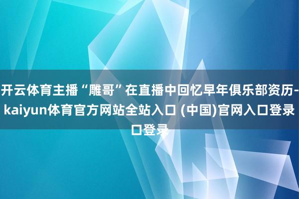 开云体育主播“雕哥”在直播中回忆早年俱乐部资历-kaiyun体育官方网站全站入口 (中国)官网入口登录