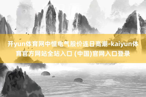 开yun体育网中恒电气股价连日高潮-kaiyun体育官方网站全站入口 (中国)官网入口登录