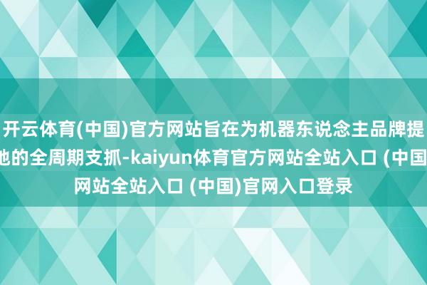 开云体育(中国)官方网站旨在为机器东说念主品牌提供从研发到落地的全周期支抓-kaiyun体育官方网站全站入口 (中国)官网入口登录