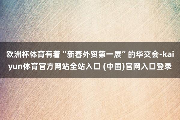 欧洲杯体育有着“新春外贸第一展”的华交会-kaiyun体育官方网站全站入口 (中国)官网入口登录