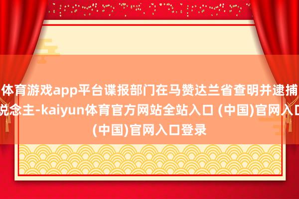 体育游戏app平台谍报部门在马赞达兰省查明并逮捕69东说念主-kaiyun体育官方网站全站入口 (中国)官网入口登录