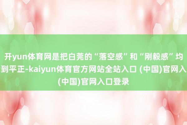 开yun体育网是把白莞的“落空感”和“刚毅感”均衡得恰到平正-kaiyun体育官方网站全站入口 (中国)官网入口登录