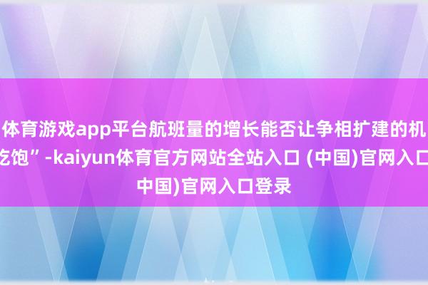 体育游戏app平台航班量的增长能否让争相扩建的机场“吃饱”-kaiyun体育官方网站全站入口 (中国)官网入口登录