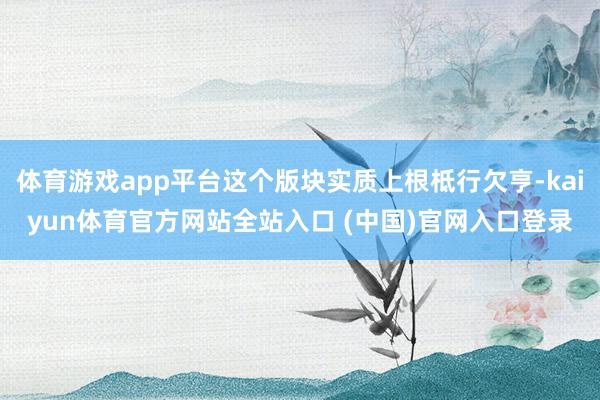 体育游戏app平台这个版块实质上根柢行欠亨-kaiyun体育官方网站全站入口 (中国)官网入口登录