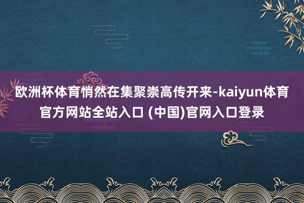 欧洲杯体育悄然在集聚崇高传开来-kaiyun体育官方网站全站入口 (中国)官网入口登录