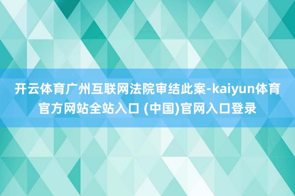 开云体育广州互联网法院审结此案-kaiyun体育官方网站全站入口 (中国)官网入口登录