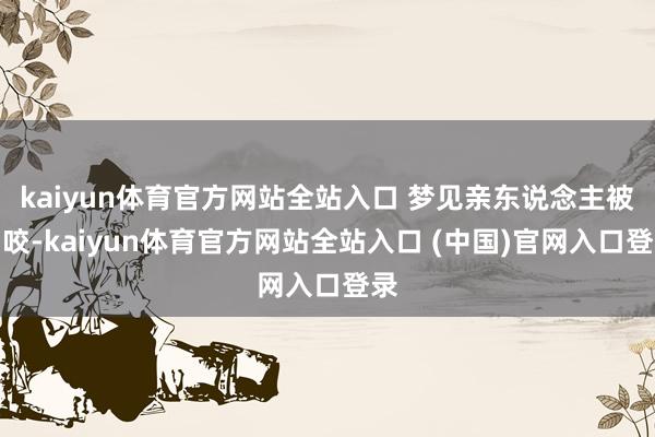 kaiyun体育官方网站全站入口 梦见亲东说念主被狗咬-kaiyun体育官方网站全站入口 (中国)官网入口登录