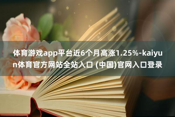 体育游戏app平台近6个月高涨1.25%-kaiyun体育官方网站全站入口 (中国)官网入口登录