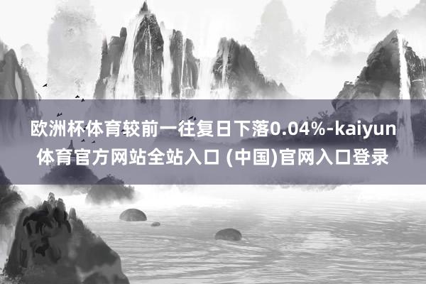 欧洲杯体育较前一往复日下落0.04%-kaiyun体育官方网站全站入口 (中国)官网入口登录
