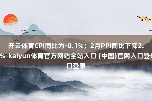 开云体育CPI同比为-0.1%；2月PPI同比下降2.2%-kaiyun体育官方网站全站入口 (中国)官网入口登录
