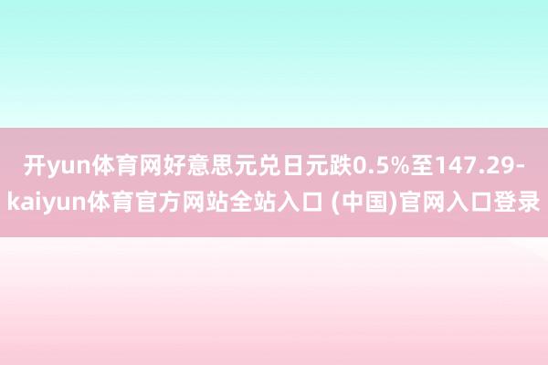 开yun体育网好意思元兑日元跌0.5%至147.29-kaiyun体育官方网站全站入口 (中国)官网入口登录