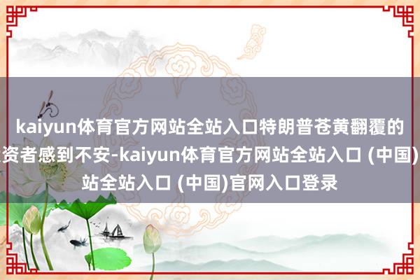 kaiyun体育官方网站全站入口特朗普苍黄翻覆的关税战略让投资者感到不安-kaiyun体育官方网站全站入口 (中国)官网入口登录
