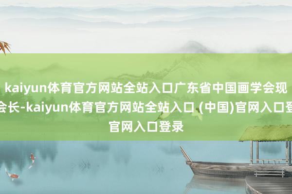 kaiyun体育官方网站全站入口广东省中国画学会现实会长-kaiyun体育官方网站全站入口 (中国)官网入口登录