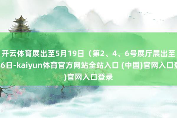 开云体育展出至5月19日（第2、4、6号展厅展出至5月6日-kaiyun体育官方网站全站入口 (中国)官网入口登录