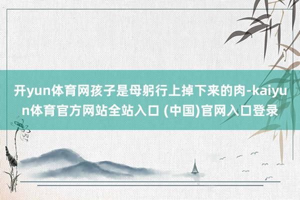 开yun体育网孩子是母躬行上掉下来的肉-kaiyun体育官方网站全站入口 (中国)官网入口登录