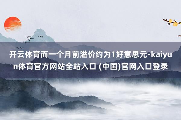开云体育而一个月前溢价约为1好意思元-kaiyun体育官方网站全站入口 (中国)官网入口登录