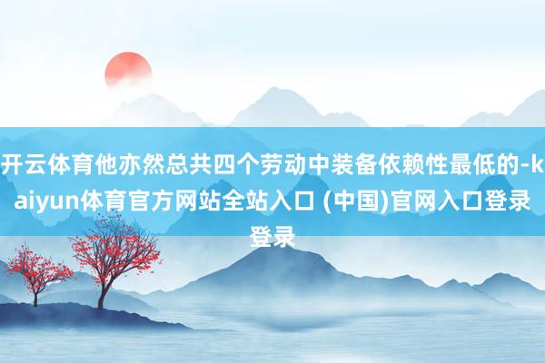 开云体育他亦然总共四个劳动中装备依赖性最低的-kaiyun体育官方网站全站入口 (中国)官网入口登录