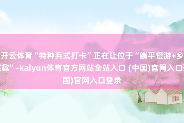 开云体育“特种兵式打卡”正在让位于“躺平慢游+乡村探趣”-kaiyun体育官方网站全站入口 (中国)官网入口登录