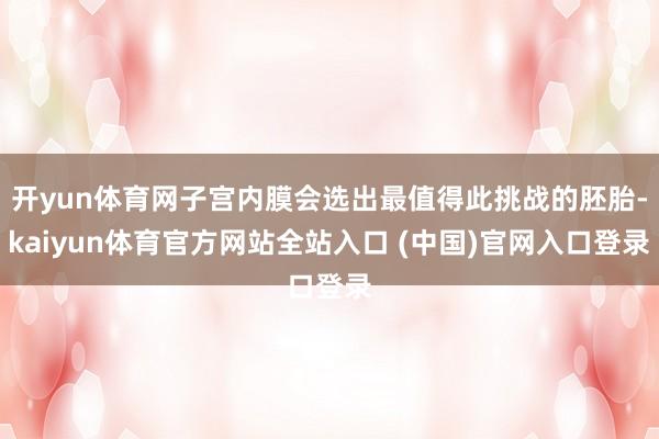 开yun体育网子宫内膜会选出最值得此挑战的胚胎-kaiyun体育官方网站全站入口 (中国)官网入口登录