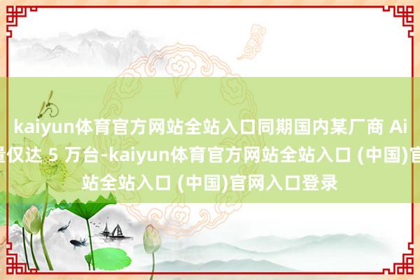 kaiyun体育官方网站全站入口同期国内某厂商 Air 机型激活量仅达 5 万台-kaiyun体育官方网站全站入口 (中国)官网入口登录
