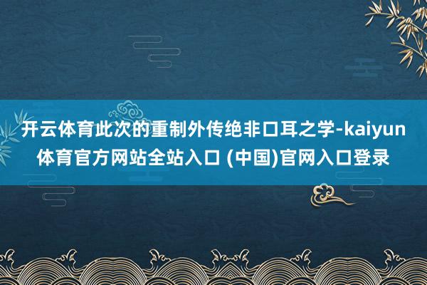 开云体育此次的重制外传绝非口耳之学-kaiyun体育官方网站全站入口 (中国)官网入口登录